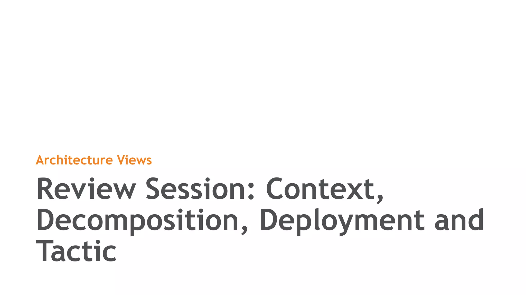 Review Session: Context,
Decomposition, Deployment and
Tactic
Architecture Views
 