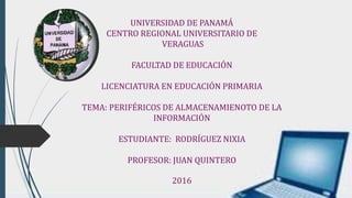 UNIVERSIDAD DE PANAMÁ
CENTRO REGIONAL UNIVERSITARIO DE
VERAGUAS
FACULTAD DE EDUCACIÓN
LICENCIATURA EN EDUCACIÓN PRIMARIA
TEMA: PERIFÉRICOS DE ALMACENAMIENOTO DE LA
INFORMACIÓN
ESTUDIANTE: RODRÍGUEZ NIXIA
PROFESOR: JUAN QUINTERO
2016
 