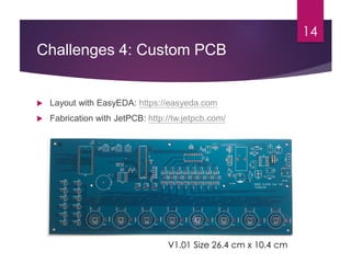 Challenges 4: Custom PCB
14
 Layout with EasyEDA: https://easyeda.com
 Fabrication with JetPCB: http://tw.jetpcb.com/
V1.01 Size 26.4 cm x 10.4 cm
 