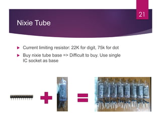 Nixie Tube
21
 Current limiting resistor: 22K for digit, 75k for dot
 Buy nixie tube base => Difficult to buy. Use single
IC socket as base
 