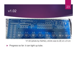 v1.02
23
V1.02 (photo by HeiHei), shrink size to 26 cm x 8 cm
 Progress so far: it can light up tube.
 