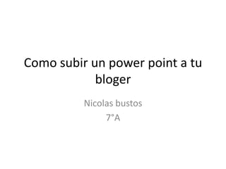 Como subir un power point a tu
bloger
Nicolas bustos
7°A
 