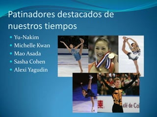 Patinadores destacados de
nuestros tiempos
 Yu-Nakim
 Michelle Kwan
 Mao Asada
 Sasha Cohen
 Alexi Yagudin
 