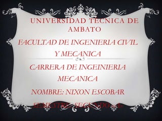 UNIVERSIDAD TÈCNICA DE
          AMBATO
FACULTAD DE INGENIERIA CIVIL
        Y MECANICA
  CARRERA DE INGEINIERIA
         MECANICA
   NOMBRE: NIXON ESCOBAR
   SEMESTRE: SEGUNDO «A»
 