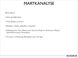 MARTKANALYSE
Planet-Sports
• Sehr überfüllte Seite
• Viele Marken vertreten
• Rubriken „Outlet, Brandneu, Topseller“
• Zahlungsarten: Visa, Mastercard, American Express, Nachname, Paypal,
Sofortüberweisung, Vorauskasse
• Versand: 1-3 Werkstage Rückgaberecht: 365 Tage
 