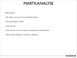 MARTKANALYSE
Mybestbrand
• Der Riese unter den Versand-Online-Shops
• Fast alle Marken (5.000)
• Sehr günstig
• Internetseite etwas überfüllt und suboptimale Suchfunktion
• Meta Online-Händler (100 kleiner Händler)
 