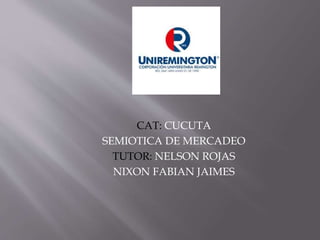 CAT: CUCUTA
SEMIOTICA DE MERCADEO
TUTOR: NELSON ROJAS
NIXON FABIAN JAIMES
 