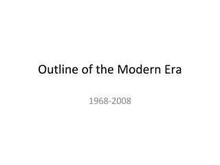 Outline of the Modern Era 1968-2008 