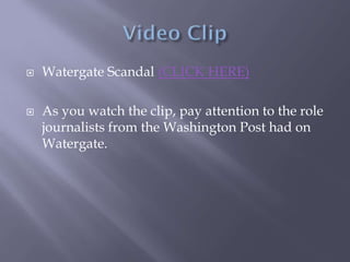  Watergate Scandal (CLICK HERE)
 As you watch the clip, pay attention to the role
journalists from the Washington Post had on
Watergate.
 