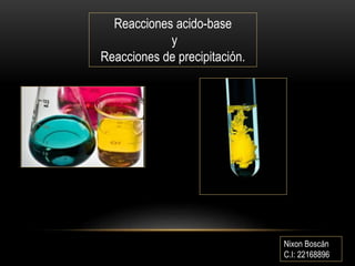 Reacciones acido-base
y
Reacciones de precipitación.
Nixon Boscán
C.I: 22168896
 