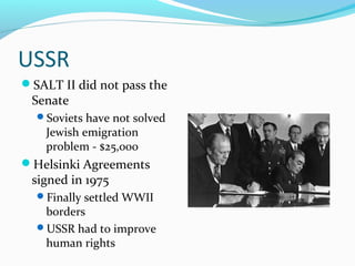 USSR
SALT II did not pass the
 Senate
  Soviets have not solved
    Jewish emigration
    problem - $25,000
Helsinki Agreements
 signed in 1975
  Finally settled WWII
   borders
  USSR had to improve
   human rights
 