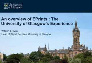 An overview of EPrints : The 
University of Glasgow's Experience 
William J Nixon 
Head of Digital Services, University of Glasgow 
 