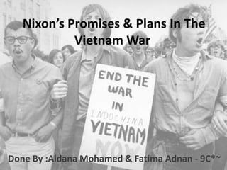 Nixon’s Promises & Plans In The
            Vietnam War




Done By :Aldana Mohamed & Fatima Adnan - 9C*~
 