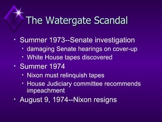The Watergate Scandal Summer 1973--Senate investigation damaging Senate hearings on cover-up White House tapes discovered  Summer 1974 Nixon must relinquish tapes House Judiciary committee recommends impeachment  August 9, 1974--Nixon resigns 
