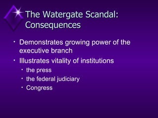 The Watergate Scandal: Consequences Demonstrates growing power of the executive branch  Illustrates vitality of institutions the press the federal judiciary Congress  