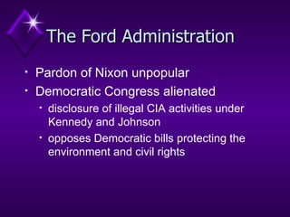 The Ford Administration Pardon of Nixon unpopular Democratic Congress alienated disclosure of illegal CIA activities under Kennedy and Johnson opposes Democratic bills protecting the environment and civil rights  