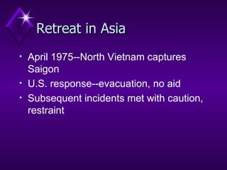 Retreat in Asia April 1975--North Vietnam captures Saigon U.S. response--evacuation, no aid  Subsequent incidents met with caution, restraint 