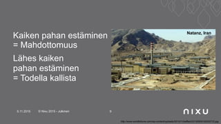 Kaiken pahan estäminen
= Mahdottomuus
Lähes kaiken
pahan estäminen
= Todella kallista
5.11.2015 © Nixu 2015 - Julkinen 9
http://www.worldtribune.com/wp-content/uploads/2013/11/kaffash20130929155205733.jpg
Natanz, Iran
 