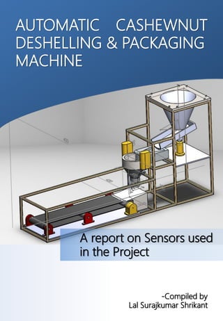 AUTOMATIC CASHEWNUT
DESHELLING & PACKAGING
MACHINE
-Compiled by
Lal Surajkumar Shrikant
A report on Sensors used
in the Project
 