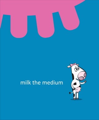 milk the medium
 
