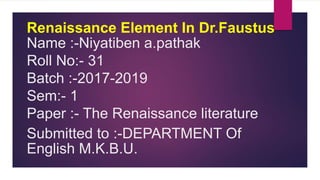 Renaissance Element In Dr.Faustus
Name :-Niyatiben a.pathak
Roll No:- 31
Batch :-2017-2019
Sem:- 1
Paper :- The Renaissance literature
Submitted to :-DEPARTMENT Of
English M.K.B.U.
 