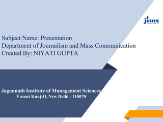 Jagannath Institute of Management Sciences
Vasant Kunj-II, New Delhi - 110070
Subject Name: Presentation
Department of Journalism and Mass Communication
Created By: NIYATI GUPTA
 