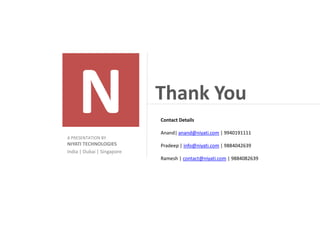 Thank You
                            Contact Details

                            Anand| anand@niyati.com | 9940191111
A PRESENTATION BY
NIYATI TECHNOLOGIES         Pradeep | info@niyati.com | 9884042639
India | Dubai | Singapore
                            Ramesh | contact@niyati.com | 9884082639
 