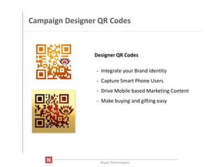 Campaign Designer QR Codes



                            Designer QR Codes

                             - Integrate your Brand Identity
                             - Capture Smart Phone Users
                             - Drive Mobile based Marketing Content
                             - Make buying and gifting easy




     ____________________________________________________________________
                               Niyati Technologies
 