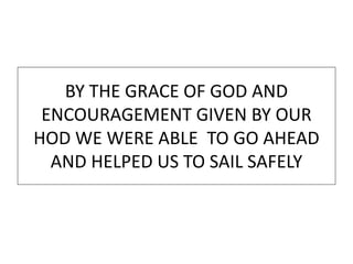 BY THE GRACE OF GOD AND
ENCOURAGEMENT GIVEN BY OUR
HOD WE WERE ABLE TO GO AHEAD
AND HELPED US TO SAIL SAFELY
 