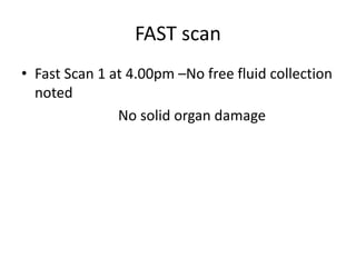 FAST scan
• Fast Scan 1 at 4.00pm –No free fluid collection
noted
No solid organ damage
 