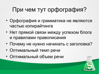 При чем тут орфография?
• Орфография и грамматика не являются
  частью копирайтинга
• Нет прямой связи между успехом блога
  и правилами правописания
• Почему не нужно начинать с заголовка?
• Оптимальный темп речи
• Оптимальный объем речи
 