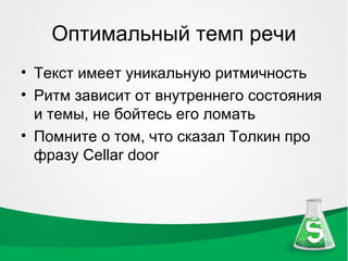 Оптимальный темп речи
• Текст имеет уникальную ритмичность
• Ритм зависит от внутреннего состояния
  и темы, не бойтесь его ломать
• Помните о том, что сказал Толкин про
  фразу Cellar door
 