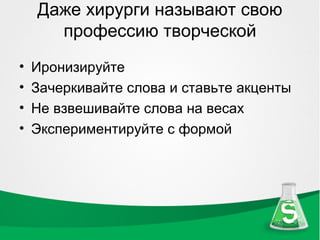 Даже хирурги называют свою
      профессию творческой
•   Иронизируйте
•   Зачеркивайте слова и ставьте акценты
•   Не взвешивайте слова на весах
•   Экспериментируйте с формой
 