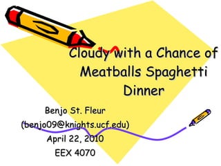 Cloudy with a Chance of Meatballs Spaghetti Dinner Benjo St. Fleur (benjo09@knights.ucf.edu) April 22, 2010 EEX 4070 