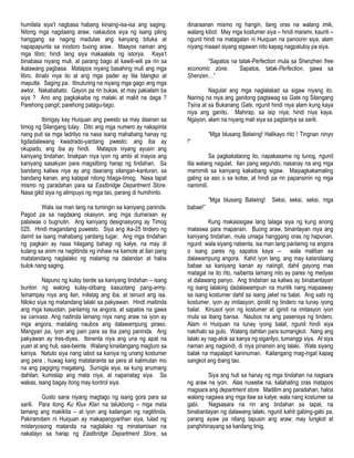 humilata siya‟t nagbasa habang kinaing-isa-isa ang saging.
Nitong mga nagdaang araw, nakaubos siya ng isang piling
hanggang sa naging madulas ang kanyang bituka at
napapapunta sa inodoro buong araw. Maayos naman ang
mga libro; hindi lang siya makaalala ng istorya. Kaya‟t
binabasa niyang muli, at parang bago at kawili-wili pa rin sa
ikalawang pagbasa. Matapos niyang basahing muli ang mga
libro, itinabi niya ito at ang mga pader ay tila blangko at
maputla. Saging pa. Itinuturing na niyang mga gago ang mga
awtor. Nakababato. Gayon pa rin bukas, at may pakialam ba
siya ? Ano ang pagkakaiba ng malaki at maliit na daga ?
Parehong pangit; parehong patagu-tago.
Ibinigay kay Huiquan ang pwesto sa may daanan sa
timog ng Silangang tulay. Dito ang mga numero ay nakapinta
nang puti sa mga ladrilyo na nasa isang mahabang hanay ng
tigdadalawang kwadrado-yardang pwesto; ang iba ay
okupado, ang iba ay hindi. Matapos niyang ayusin ang
kaniyang tindahan, tinakpan niya iyon ng ambi at inayos ang
kaniyang sasakyan para magsilbing harap ng tindahan. Sa
bandang kaliwa niya ay ang daanang silangan-kanluran, sa
bandang kanan, ang katapat nitong hilaga-timog. Nasa tapat
mismo ng paradahan para sa Eastbridge Department Store.
Nasa gilid siya ng alimpuyo ng mga tao, parang di humihinto.
Wala isa man lang na tumingin sa kaniyang paninda.
Pagod pa sa nagdaang okasyon, ang mga dumaraan ay
palaiwas o bugnutin. Ang kaniyang designasyong ay Timog
025. Hindi magandang puwesto. Siya ang ika-25 tindero ng
damit sa isang mahabang yardang lugar. Ang mga tindahan
ng pagkain ay nasa hilagang bahagi ng kalye, na may di
kulang sa anim na nagtitinda ng inihaw na kamote at ilan pang
matatandang naglalako ng malamig na dalandan at halos
bulok nang saging.
Napuno ng kulay berde sa kaniyang tindahan – isang
bunton ng walong kulay-olibang kasuotang pang-army.
Isinampay niya ang ilan, inilatag ang iba, at isinuot ang isa.
Niloko siya ng matandang lalaki sa pakyawan. Hindi maitinda
ang mga kasuotan, panlamig na angora, at sapatos na gawa
sa canvass. Ang naitinda lamang niya nang araw na iyon ay
mga angora, madaling naubos ang dalawampung piraso.
Mangyari pa, iyon ang pain para sa iba pang paninda. Ang
pakyawan ay tres-diyes. Ibinenta niya ang una ng apat na
yuan at ang huli, sais-beinte. Walang kinailangang magturo sa
kaniya. Natuto siya nang iabot sa kaniya ng unang kostumer
ang pera ; huwag kang matataranta sa pera at kalimutan mo
na ang pagiging magalang. Sumigla siya, sa kung anumang
dahilan; kumislap ang mata niya, at napanatag siya. Sa
wakas, isang bagay itong may kontrol siya.
Gusto sana niyang magtago ng isang gora para sa
sarili. Para itong Ku Klux Klan na talukbong – mga mata
lamang ang makikita – at iyon ang kailangan ng nagtitinda.
Pakiramdam ni Huiquan ay makapangyarihan siya, tulad ng
misteryosong matanda na naglalako ng minatamisan na
nakatayo sa harap ng Eastbridge Department Store, sa
dinaraanan mismo ng hangin, ilang oras na walang imik,
walang kibot. May mga kostumer siya – hindi marami, kaunti –
ngunit hindi na matagalan ni Huiquan na panoorin siya, alam
niyang maaari siyang sigawan nito kapag nagpatuloy pa siya.
“Sapatos na tatak-Perfection mula sa Shenzhen free
economic zone. Sapatos, tatak-Perfection, gawa sa
Shenzen…”
Nagulat ang mga naglalakad sa sigaw niyang ito.
Narinig na niya ang ganitong pagtawag sa Gate ng Silangang
Tsina at sa Bukanang Gate, ngunit hindi niya alam kung kaya
niya ang ganito. Mahirap, sa isip niya; hindi niya kaya.
Ngayon, alam na niyang mali siya sa pagtantya sa sarili.
“Mga blusang Batwing! Halikayo rito ! Tingnan ninyo
!”
Sa pagkakataong ito, napakasama ng tunog, ngunit
tila walang nagulat. Ilan pang segundo, nasanay na ang mga
mamimili sa kaniyang kakaibang sigaw. Maipagkakamaling
galing sa aso o sa kotse, at hindi pa rin papansinin ng mga
namimili.
“Mga blusang Batwing! Seksi, seksi, seksi, mga
babae!”
Kung makasisigaw lang talaga siya ng kung anong
malaswa para mapansin. Buong araw, binantayan niya ang
kaniyang tindahan, mula umaga hanggang oras ng hapunan,
ngunit wala siyang nabenta, isa man lang panlamig na angora
o isang pares ng sapatos kaya -- wala maliban sa
dalawampung angora. Kahit iyon lang, ang may katandaang
babae sa kaniyang kanan ay naiingit, dahil gayong mas
matagal na ito rito, naibenta lamang nito ay pares ng medyas
at dalawang panyo. Ang tindahan sa kaliwa ay binabantayan
ng isang lalaking dadalawampuin na muntik nang mapaaway
sa isang kostumer dahil sa isang jaket na balat. Ang sabi ng
kostumer, iyon ay imitasyon; ipinilit ng tindero na tunay iyong
balat. Kinusot iyon ng kostumer at iginiit na imitasyon iyon
mula sa ibang bansa. Naubos na ang pasensya ng tindero.
Alam ni Huiquan na tunay iyong balat, ngunit hindi siya
nakihalo sa gulo. Walang dahilan para sumangkot. Nang ang
lalaki ay nag-alok sa kanya ng sigarilyo, tumanggi siya. At siya
naman ang nagsindi, di niya pinansin ang lalaki. Wala siyang
balak na mapalapit kaninuman. Kailangang mag-ingat kapag
sangkot ang ibang tao.
Siya ang huli sa hanay ng mga tindahan na nagsara
ng araw na iyon. Alas nuwebe na, kalahating oras matapos
magsara ang department store. Madilim ang paradahan, halos
walang nagawa ang mga ilaw sa kalye; wala nang kostumer sa
gabi. Nagsasara na rin ang tindahan sa tapat, na
binabantayan ng dalawang lalaki, ngunit kahit gabing-gabi pa,
parang ayaw pa nilang tapusin ang araw; may lungkot at
panghihinayang sa kanilang tinig.
 