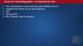Java-nın texnologiyaları və framework-ləri
 Jdbc (Database-lə əlaqə qurmaq üçün istifadə olunur)
 Jsp&Servlet (Klient server texnologiyası)
 JSF
 Spring MVC
 MVC (Model View Controller)
11
 