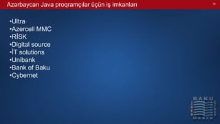 15
Azərbaycan Java proqramçılar üçün iş imkanları
•Ultra
•Azercell MMC
•RİSK
•Digital source
•İT solutions
•Unibank
•Bank of Baku
•Cybernet
 