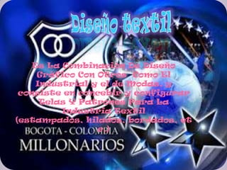 Es La Combinación De Diseño
     Gráfico Con Otros Como El
     Industrial y el de Modas, y
 consiste en concebir y configurar
      Telas Y Patrones Para La
          Industria Textil
(estampados, hilados, bordados, et
                 c.)
 