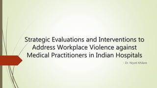Strategic Evaluations and Interventions to
Address Workplace Violence against
Medical Practitioners in Indian Hospitals
- Dr. Niyoti Khilare
 