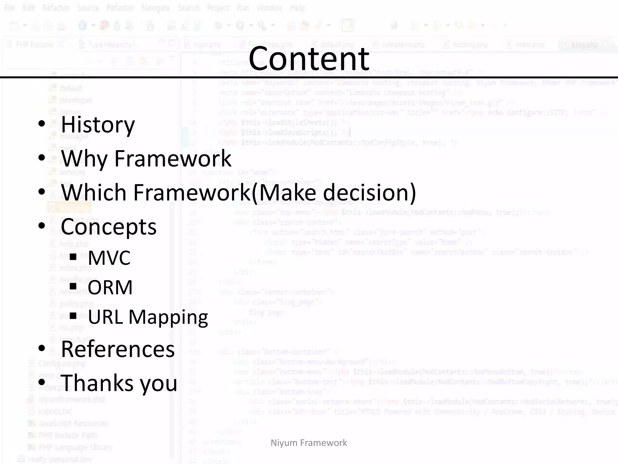 Content
•   History
•   Why Framework
•   Which Framework(Make decision)
•   Concepts
     MVC
     ORM
     URL Mapping
• References
• Thanks you

                     Niyum Framework
 