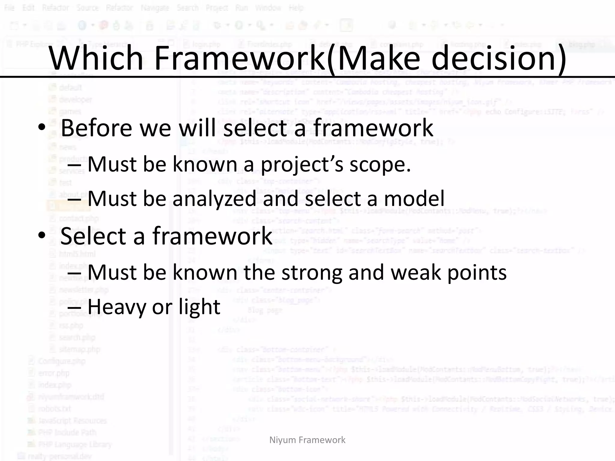 Which Framework(Make decision)
• Before we will select a framework
  – Must be known a project’s scope.
  – Must be analyzed and select a model
• Select a framework
  – Must be known the strong and weak points
  – Heavy or light




                     Niyum Framework
 