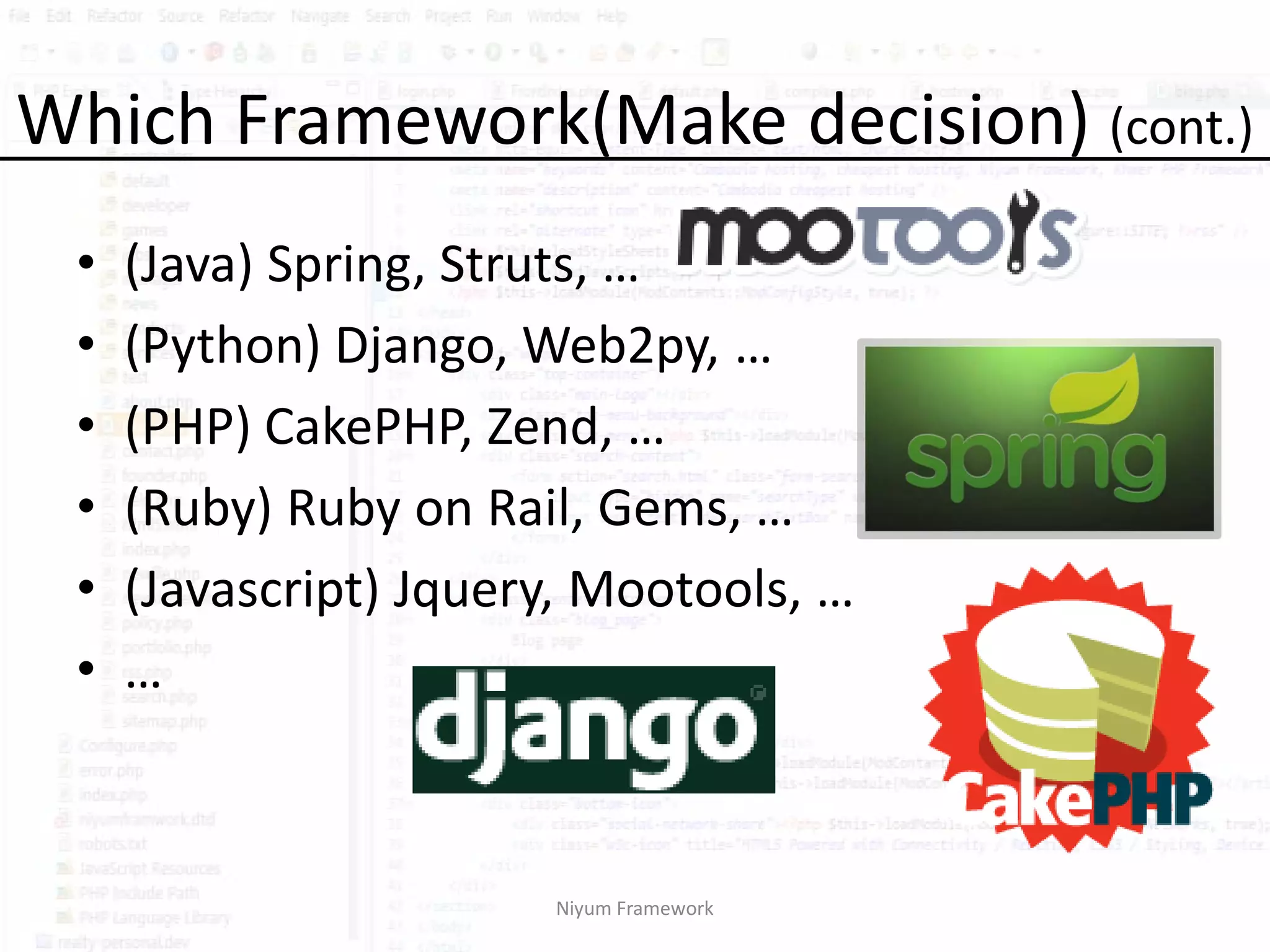 Which Framework(Make decision) (cont.)
 •   (Java) Spring, Struts, …
 •   (Python) Django, Web2py, …
 •   (PHP) CakePHP, Zend, …
 •   (Ruby) Ruby on Rail, Gems, …
 •   (Javascript) Jquery, Mootools, …
 •   …



                       Niyum Framework
 