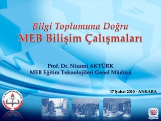 Bilgi Toplumuna Doğru MEB Bilişim Çalışmaları  Prof. Dr. Nizami AKTÜRK MEB Eğitim Teknolojileri Genel Müdürü 17 Şubat 2010 - ANKARA 