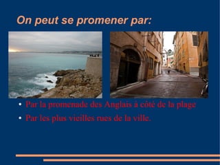 On peut se promener par:




●   Par la promenade des Anglais à côté de la plage
●   Par les plus vieilles rues de la ville.
 