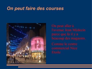 On peut faire des courses


                   On peut aller à
                   l'avenue Jean Médecin
                   parce que là il y a
                   beacoup des magasins.
                   Comme le centre
                   commercial Nice
                   Etoile
 