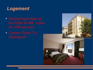 Logement
●   On peut loger dans un
    bon hôtel de 60€ a plus
    de 100€ par jour.
●   Comme l'hôtel “La
    Malmaison”
 