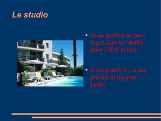 Le studio

            ●   Si on préfère on peut
                loger dans un studio
                pour 100 € la nuit.

            ●   Il est grand, il y a une
                piscine et un gran
                jardin.
 