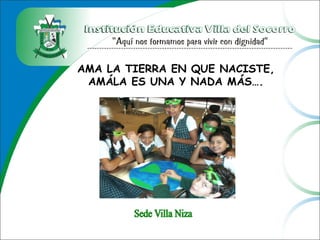 AMA LA TIERRA EN QUE NACISTE,
AMÁLA ES UNA Y NADA MÁS….
 