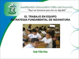 EL TRABAJO EN EQUIPO
ESTRATEGIA FUNDAMENTAL DE NIZANATURA
 