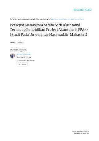 See	discussions,	stats,	and	author	profiles	for	this	publication	at:	https://www.researchgate.net/publication/294260168
Persepsi	Mahasiswa	Strata	Satu	Akuntansi
Terhadap	Pendidikan	Profesi	Akuntansi	(PPAk)
(Studi	Pada	Universitas	Hasanuddin	Makassar)
THESIS	·	JULY	2014
3	AUTHORS,	INCLUDING:
Herman	Sjahruddin
Brawijaya	University
7	PUBLICATIONS			0	CITATIONS			
SEE	PROFILE
Available	from:	Herman	Sjahruddin
Retrieved	on:	13	February	2016
 